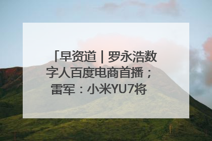 早资道｜罗永浩数字人百度电商首播；雷军：小米YU7将于6月底发布