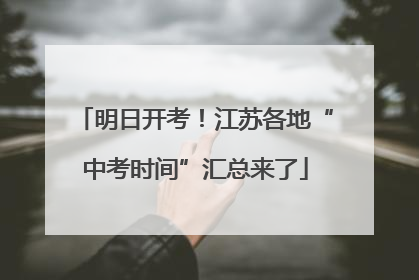 明日开考！江苏各地“中考时间”汇总来了