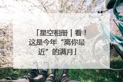 星空相册｜看！这是今年“离你最近”的满月
