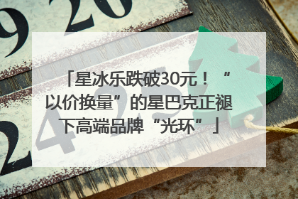 星冰乐跌破30元！“以价换量”的星巴克正褪下高端品牌“光环”
