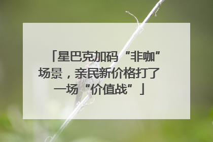 星巴克加码“非咖”场景，亲民新价格打了一场“价值战”