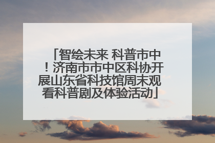 智绘未来 科普市中！济南市市中区科协开展山东省科技馆周末观看科普剧及体验活动