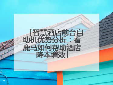 智慧酒店前台自助机优势分析：看鹿马如何帮助酒店降本增效