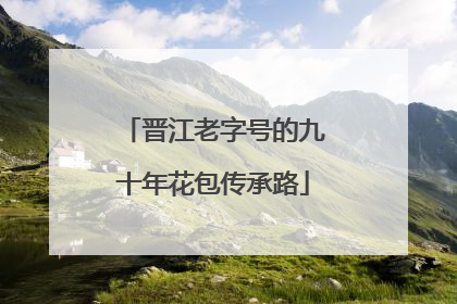 晋江老字号的九十年花包传承路