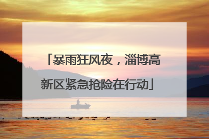 暴雨狂风夜，淄博高新区紧急抢险在行动