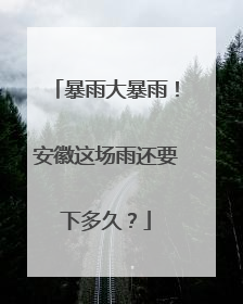 暴雨大暴雨！安徽这场雨还要下多久？