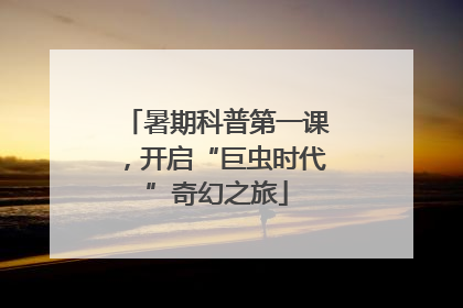 暑期科普第一课，开启“巨虫时代”奇幻之旅