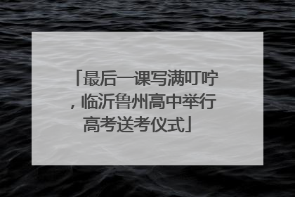 最后一课写满叮咛，临沂鲁州高中举行高考送考仪式