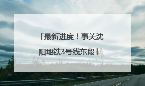 最新进度！事关沈阳地铁3号线东段