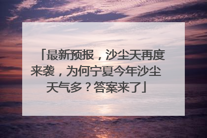 最新预报，沙尘天再度来袭，为何宁夏今年沙尘天气多？答案来了