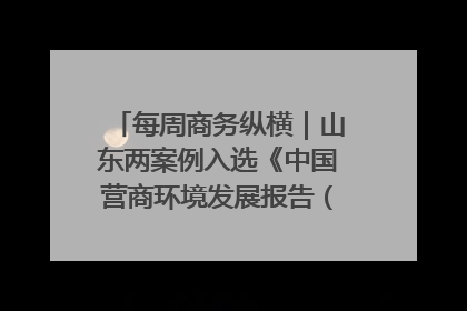 每周商务纵横｜山东两案例入选《中国营商环境发展报告（2025）》；山东外贸优品购物季进机关活动在济南举办