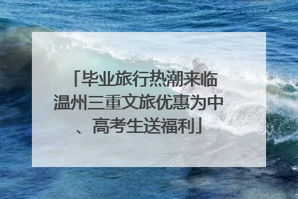 毕业旅行热潮来临 温州三重文旅优惠为中、高考生送福利