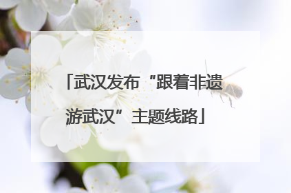 武汉发布“跟着非遗游武汉”主题线路