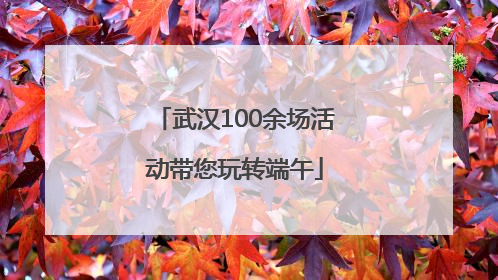 武汉100余场活动带您玩转端午