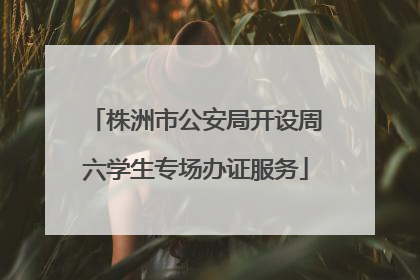 株洲市公安局开设周六学生专场办证服务