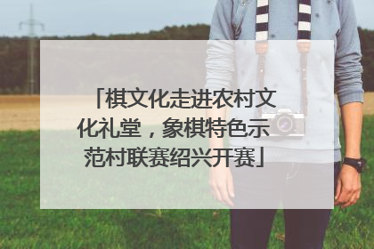 棋文化走进农村文化礼堂，象棋特色示范村联赛绍兴开赛