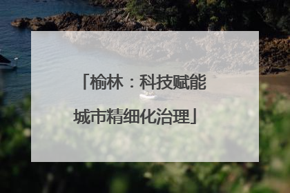 榆林：科技赋能城市精细化治理