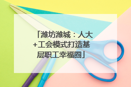 潍坊潍城：人大+工会模式打造基层职工幸福圈