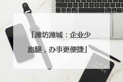 潍坊潍城：企业少跑腿，办事更便捷