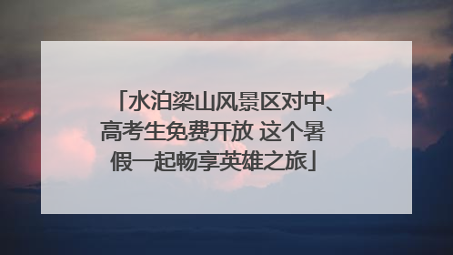 水泊梁山风景区对中、高考生免费开放 这个暑假一起畅享英雄之旅