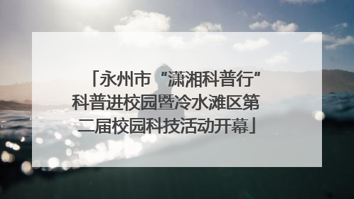 永州市“潇湘科普行”科普进校园暨冷水滩区第二届校园科技活动开幕