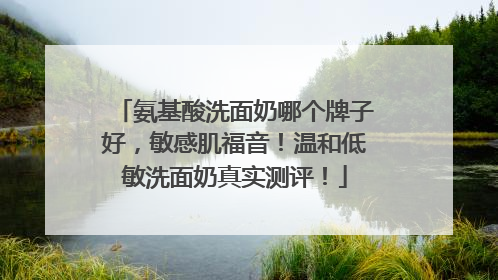 氨基酸洗面奶哪个牌子好，敏感肌福音！温和低敏洗面奶真实测评！