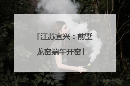 江苏宜兴：前墅龙窑端午开窑