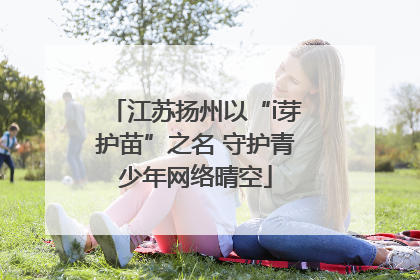 江苏扬州以“i芽护苗”之名 守护青少年网络晴空