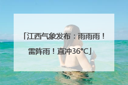 江西气象发布：雨雨雨！雷阵雨！直冲36°C