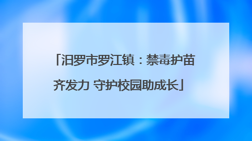 汨罗市罗江镇：禁毒护苗齐发力 守护校园助成长