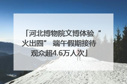 河北博物院文博体验“火出圈” 端午假期接待观众超4.6万人次