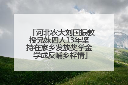 河北农大刘国振教授兄妹四人13年坚持在家乡发放奖学金 学成反哺乡梓情