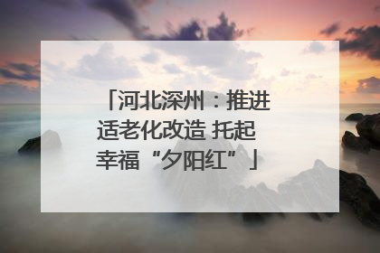 河北深州：推进适老化改造 托起幸福“夕阳红”