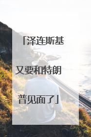 泽连斯基又要和特朗普见面了