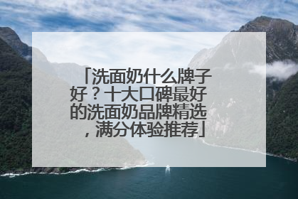 洗面奶什么牌子好？十大口碑最好的洗面奶品牌精选，满分体验推荐