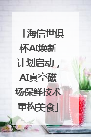 海信世俱杯AI焕新计划启动，AI真空磁场保鲜技术重构美食
