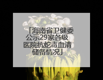 海南省卫健委公示29家各级医院抗蛇毒血清储备情况