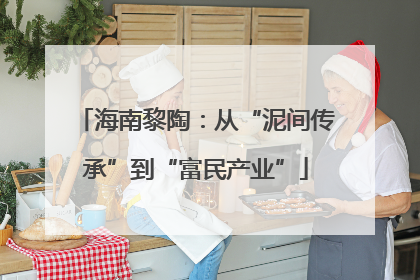 海南黎陶：从“泥间传承”到“富民产业”