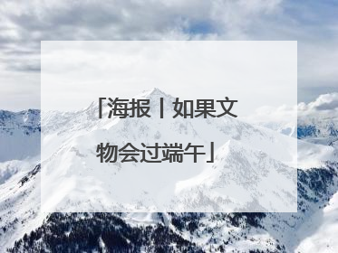 海报丨如果文物会过端午