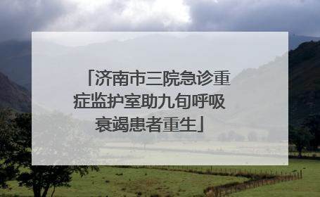 济南市三院急诊重症监护室助九旬呼吸衰竭患者重生