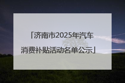 济南市2025年汽车消费补贴活动名单公示