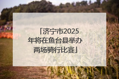 济宁市2025年将在鱼台县举办两场骑行比赛