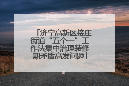 济宁高新区接庄街道“五个一”工作法集中治理装修期矛盾高发问题