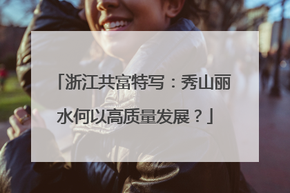 浙江共富特写：秀山丽水何以高质量发展？