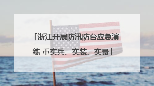 浙江开展防汛防台应急演练 重实兵、实装、实景