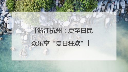 浙江杭州：夏至日民众乐享“夏日狂欢”