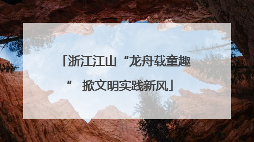 浙江江山“龙舟载童趣” 掀文明实践新风