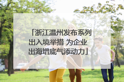 浙江温州发布系列出入境举措 为企业出海增底气添动力