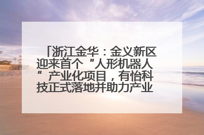 浙江金华：金义新区迎来首个“人形机器人”产业化项目，有怡科技正式落地并助力产业“加速度”