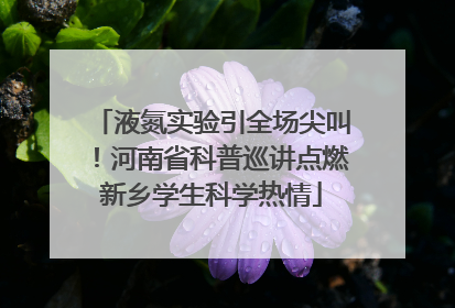 液氮实验引全场尖叫！河南省科普巡讲点燃新乡学生科学热情